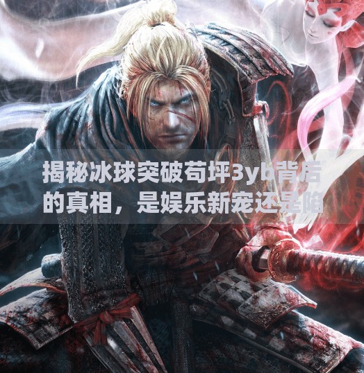 揭秘冰球突破苟坪3yb背后的真相，是娱乐新宠还是陷阱暗藏？冰球突破苟坪3yb app