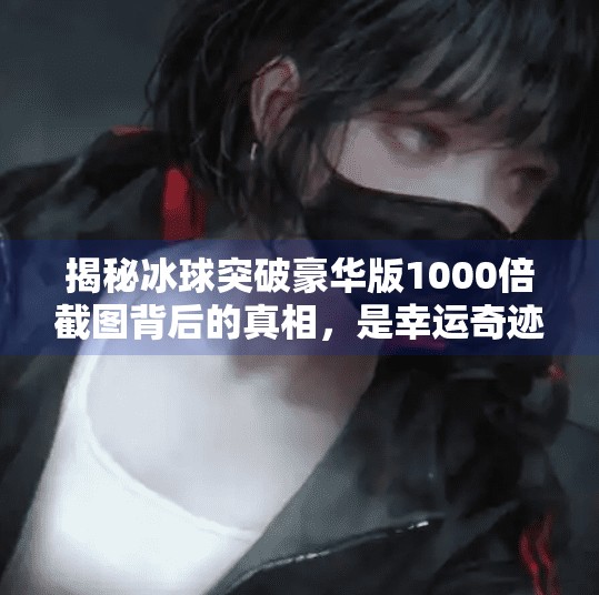 揭秘冰球突破豪华版1000倍截图背后的真相，是幸运奇迹还是营销陷阱？冰球突破豪华版1000倍截图
