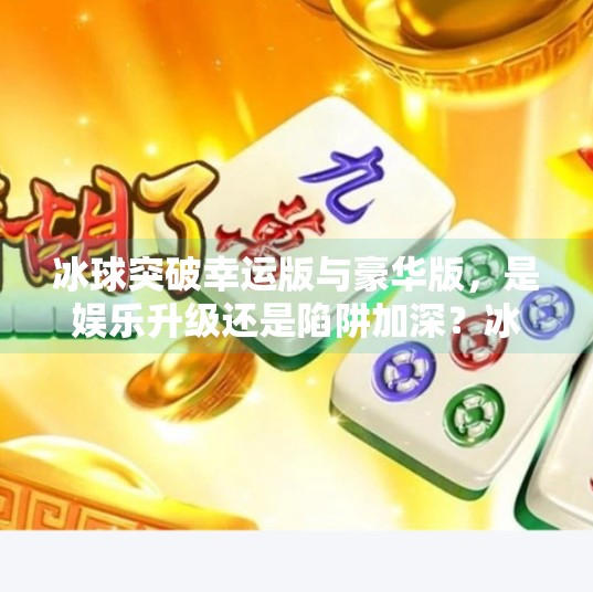 冰球突破幸运版与豪华版，是娱乐升级还是陷阱加深？冰球突破幸运版和豪华版