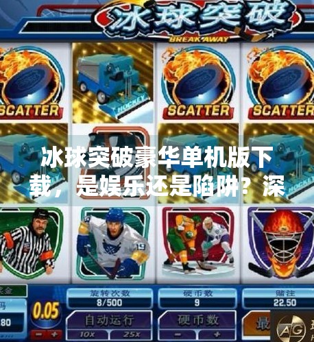 冰球突破豪华单机版下载，是娱乐还是陷阱？深度解析背后的真相,冰球突破豪华单机版下载a