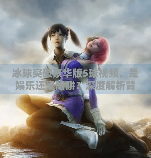 冰球突破豪华版5球视频，是娱乐还是陷阱？深度解析背后的真相,冰球突破豪华版5球视频