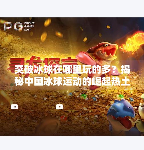 突破冰球在哪里玩的多？揭秘中国冰球运动的崛起热土与未来趋势,突破冰球在哪里玩的多