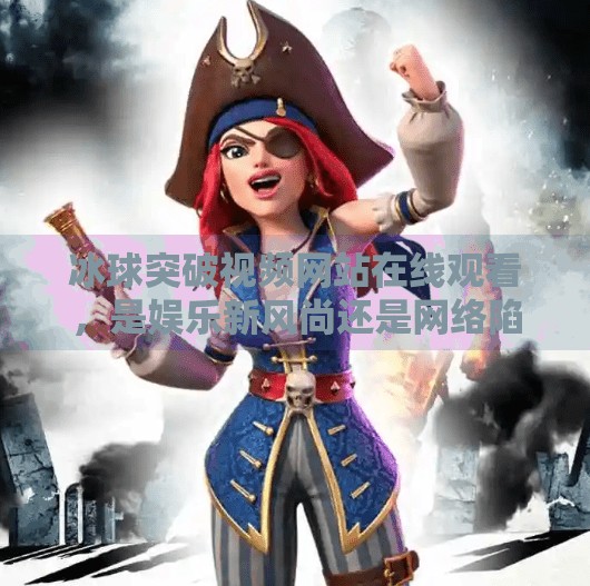 冰球突破视频网站在线观看，是娱乐新风尚还是网络陷阱？冰球突破视频网站在线观看