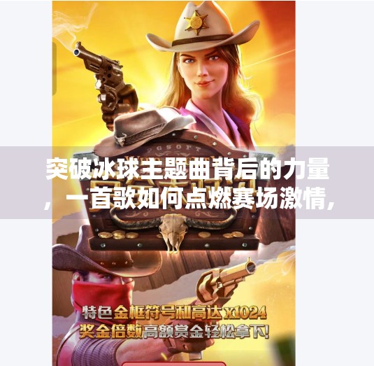 突破冰球主题曲背后的力量，一首歌如何点燃赛场激情,突破冰球主题曲是什么