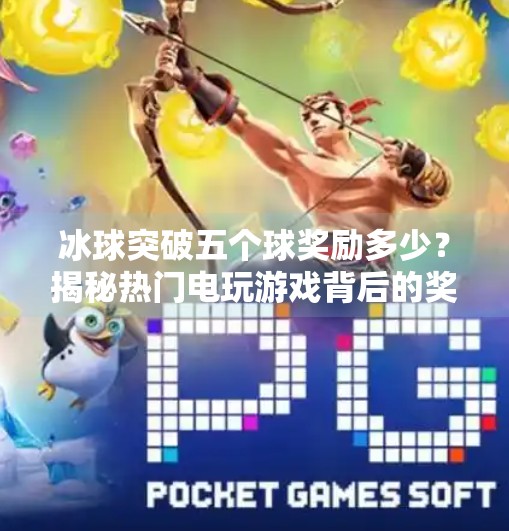 冰球突破五个球奖励多少？揭秘热门电玩游戏背后的奖金机制与玩家策略,冰球突破五个球奖励多少
