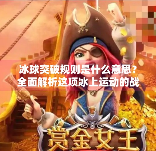冰球突破规则是什么意思？全面解析这项冰上运动的战术精髓,冰球突破规则是什么意思