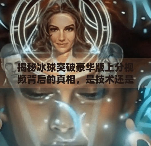 揭秘冰球突破豪华版上分视频背后的真相，是技术还是陷阱？冰球突破豪华版上分视频