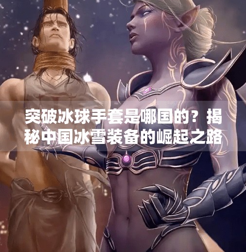 突破冰球手套是哪国的？揭秘中国冰雪装备的崛起之路,突破冰球手套是哪国的