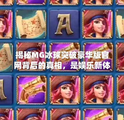 揭秘MG冰球突破豪华版官网背后的真相，是娱乐新体验还是潜在陷阱？mg冰球突破豪华版官网