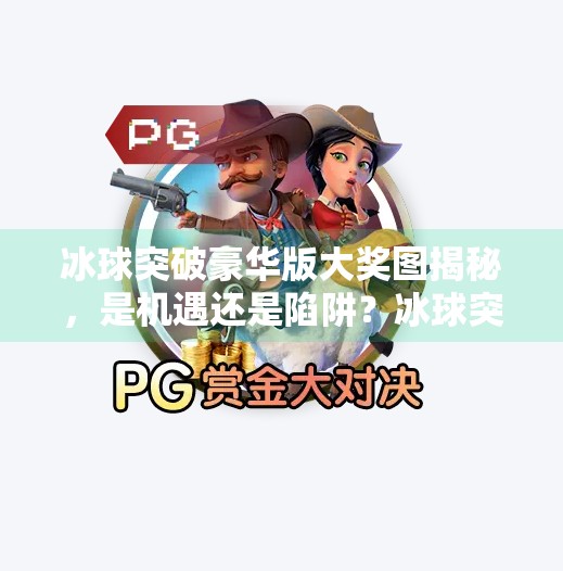 冰球突破豪华版大奖图揭秘，是机遇还是陷阱？冰球突破豪华版大奖图