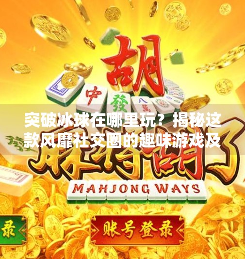 突破冰球在哪里玩？揭秘这款风靡社交圈的趣味游戏及最佳体验平台,突破冰球在哪里玩游戏啊