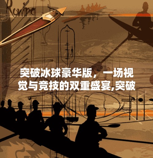 突破冰球豪华版，一场视觉与竞技的双重盛宴,突破冰球豪华版精彩视频
