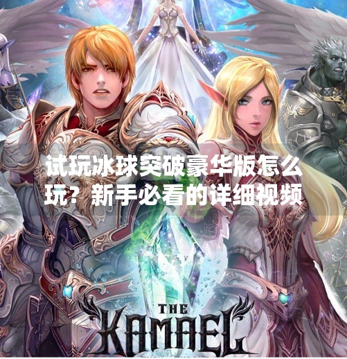 试玩冰球突破豪华版怎么玩？新手必看的详细视频攻略解析,试玩冰球突破豪华版怎么玩视频