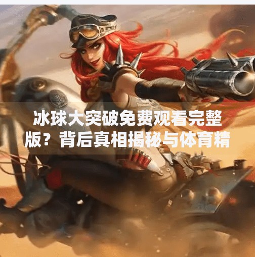 冰球大突破免费观看完整版？背后真相揭秘与体育精神的深度思考,冰球大突破免费观看完整版