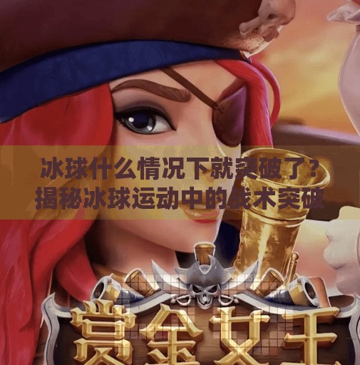 冰球什么情况下就突破了？揭秘冰球运动中的战术突破与心理制胜,冰球什么情况下就突破了