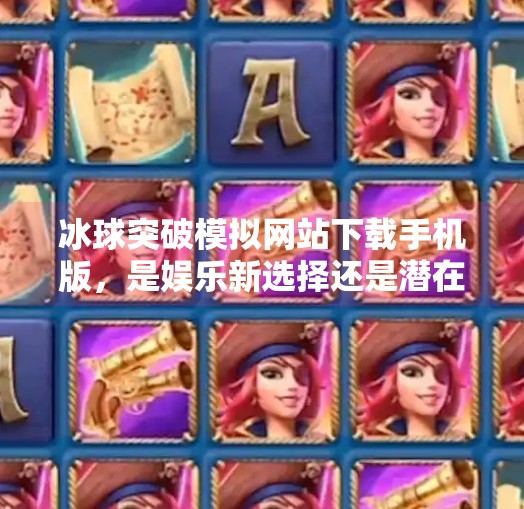 冰球突破模拟网站下载手机版，是娱乐新选择还是潜在陷阱？冰球突破模拟网站下载手机版
