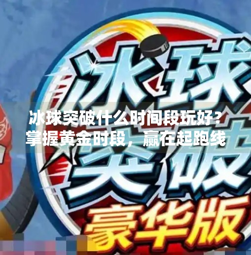 冰球突破什么时间段玩好？掌握黄金时段，赢在起跑线！冰球突破什么时间段玩好