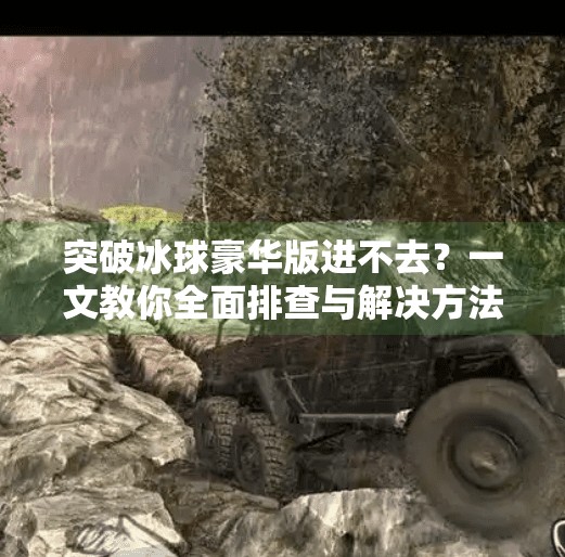 突破冰球豪华版进不去？一文教你全面排查与解决方法,突破冰球豪华版怎么进不去