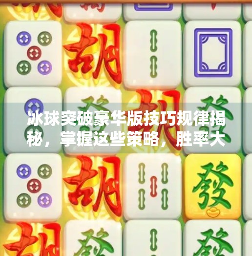 冰球突破豪华版技巧规律揭秘，掌握这些策略，胜率大幅提升！冰球突破豪华版技巧规律是什么