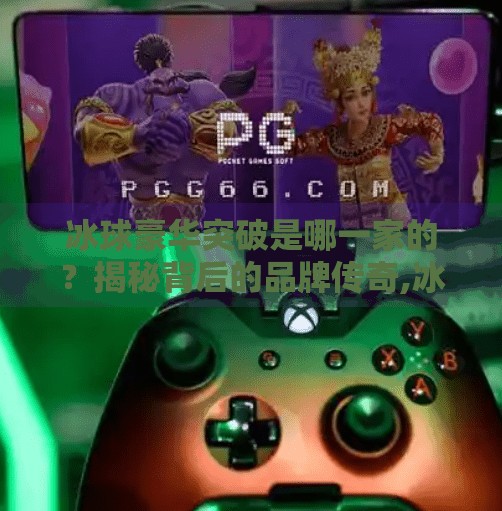 冰球豪华突破是哪一家的？揭秘背后的品牌传奇,冰球豪华突破是哪一家的