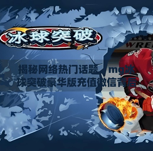 揭秘网络热门话题，mg冰球突破豪华版充值微信背后的真相与风险警示,mg冰球突破豪华版充值微信