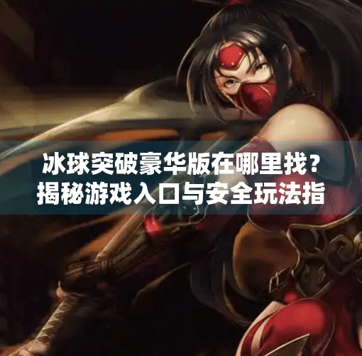 冰球突破豪华版在哪里找？揭秘游戏入口与安全玩法指南,冰球突破豪华版在哪里找