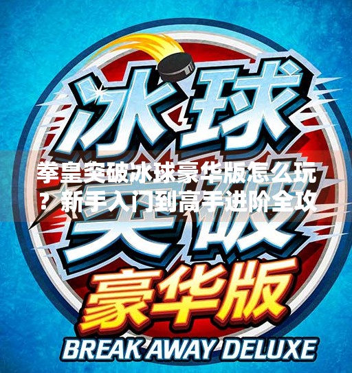 拳皇突破冰球豪华版怎么玩？新手入门到高手进阶全攻略,拳皇突破冰球豪华版怎么玩