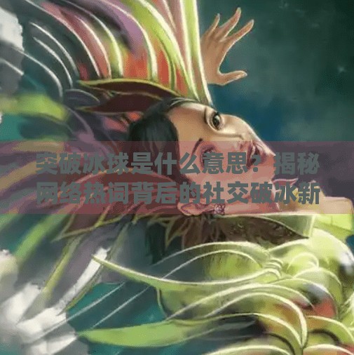 突破冰球是什么意思？揭秘网络热词背后的社交破冰新梗,突破冰球是什么意思网络用语