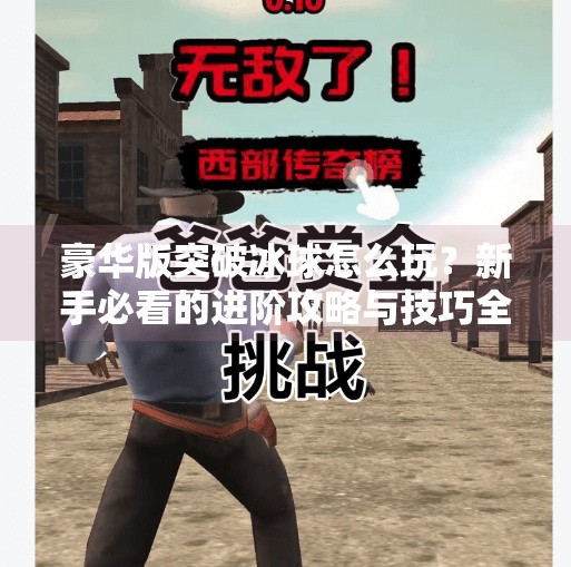 豪华版突破冰球怎么玩？新手必看的进阶攻略与技巧全解析,豪华版突破冰球怎么玩的