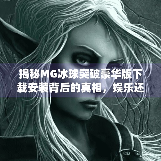 揭秘MG冰球突破豪华版下载安装背后的真相，娱乐还是陷阱？mg冰球突破豪华版下载安装