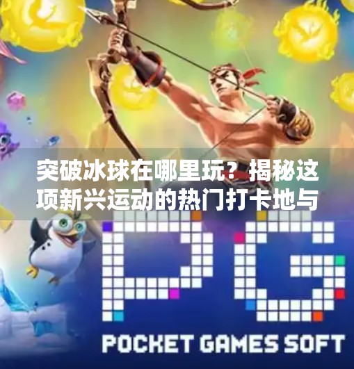 突破冰球在哪里玩？揭秘这项新兴运动的热门打卡地与背后热潮,突破冰球在哪里玩的啊视频