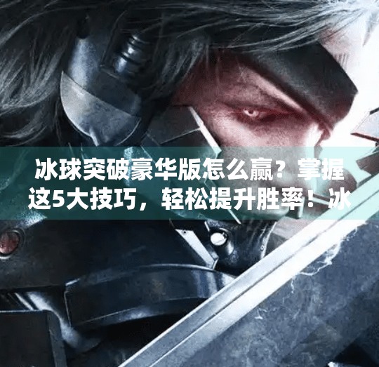 冰球突破豪华版怎么赢？掌握这5大技巧，轻松提升胜率！冰球突破豪华版怎么能赢