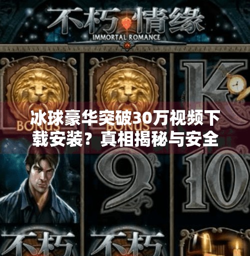 冰球豪华突破30万视频下载安装？真相揭秘与安全警示,冰球豪华突破30万视频下载安装
