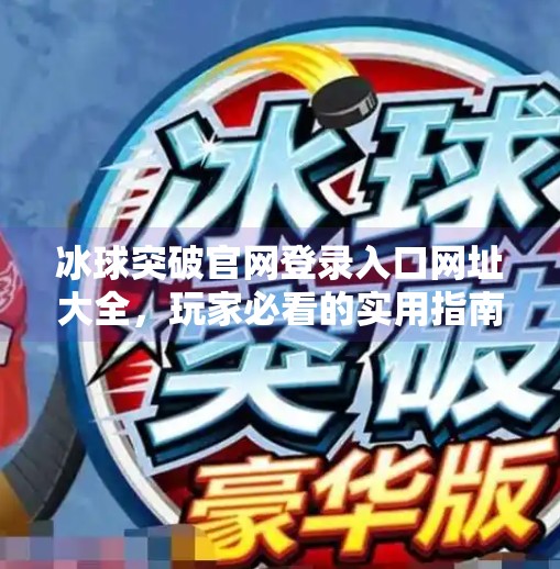 冰球突破官网登录入口网址大全，玩家必看的实用指南与安全提示,冰球突破官网登录入口网址大全