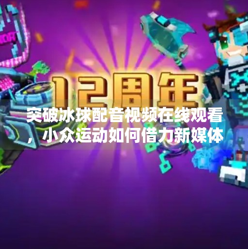 突破冰球配音视频在线观看，小众运动如何借力新媒体破圈传播？突破冰球配音视频在线观看