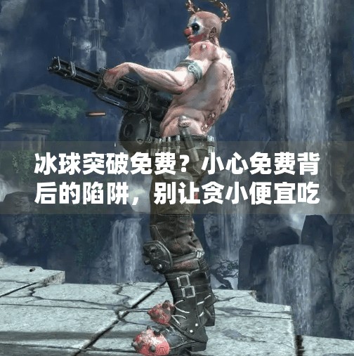 冰球突破免费？小心免费背后的陷阱，别让贪小便宜吃大亏！冰球突破免费