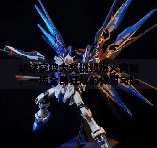 冰球突破大奖视频爆火背后，一场全民狂欢的体育与娱乐融合风暴,冰球突破大奖视频