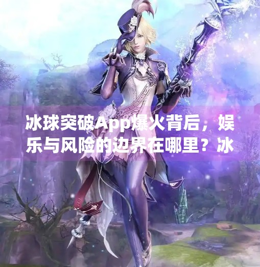 冰球突破App爆火背后，娱乐与风险的边界在哪里？冰球突破app