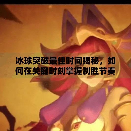 冰球突破最佳时间揭秘，如何在关键时刻掌握制胜节奏？冰球突破最佳时间